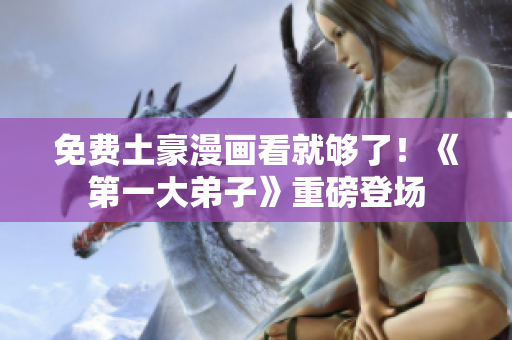 免费土豪漫画看就够了！《第一大弟子》重磅登场