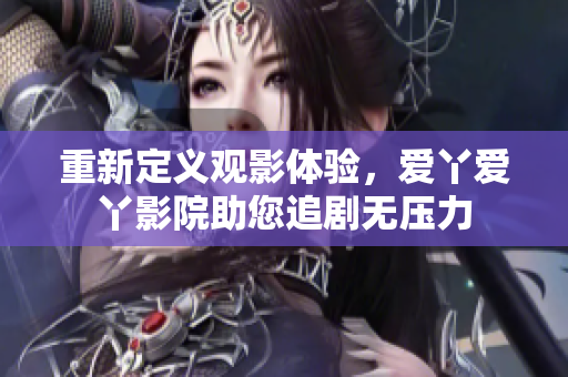 重新定义观影体验，爱丫爱丫影院助您追剧无压力