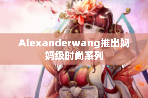 Alexanderwang推出妈妈级时尚系列