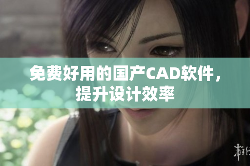 免费好用的国产CAD软件，提升设计效率