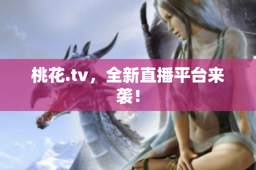 桃花.tv，全新直播平台来袭！