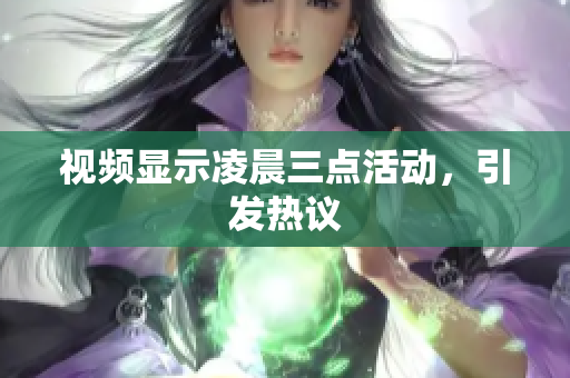 视频显示凌晨三点活动，引发热议