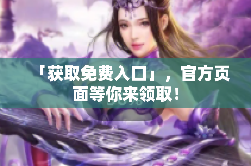 「获取免费入口」，官方页面等你来领取！