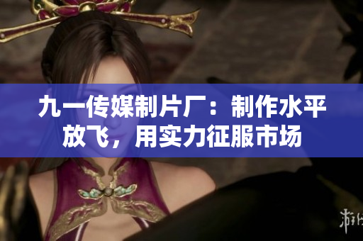 九一传媒制片厂：制作水平放飞，用实力征服市场