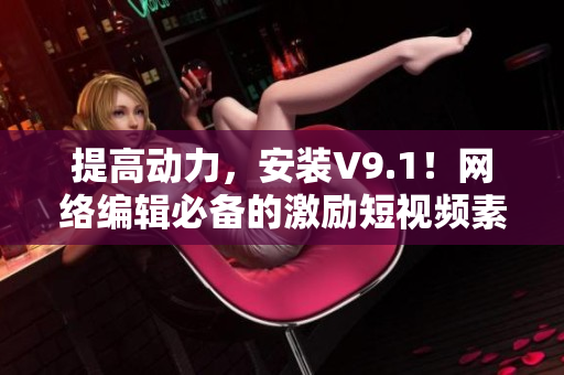 提高动力，安装V9.1！网络编辑必备的激励短视频素材