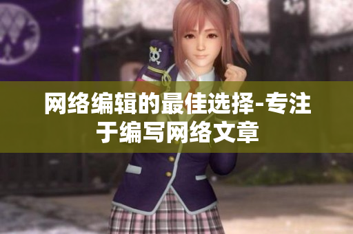 网络编辑的最佳选择-专注于编写网络文章
