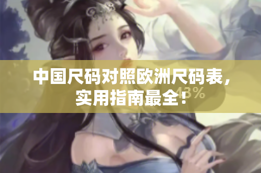 中国尺码对照欧洲尺码表，实用指南最全！
