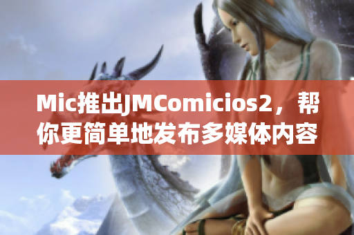 Mic推出JMComicios2，帮你更简单地发布多媒体内容！