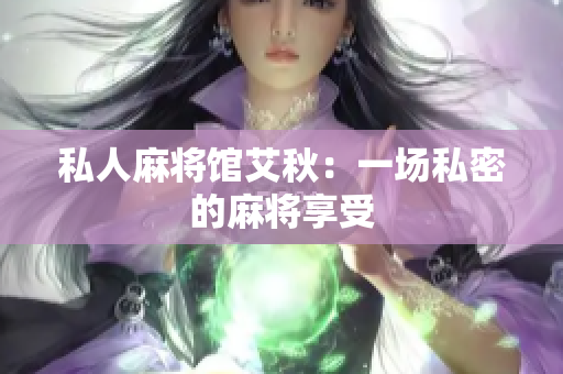 私人麻将馆艾秋：一场私密的麻将享受