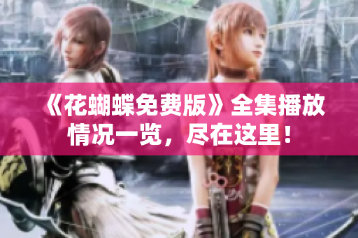 《花蝴蝶免费版》全集播放情况一览，尽在这里！