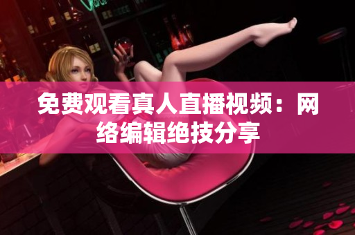 免费观看真人直播视频：网络编辑绝技分享