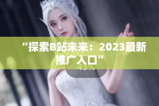 “探索B站未来：2023最新推广入口”