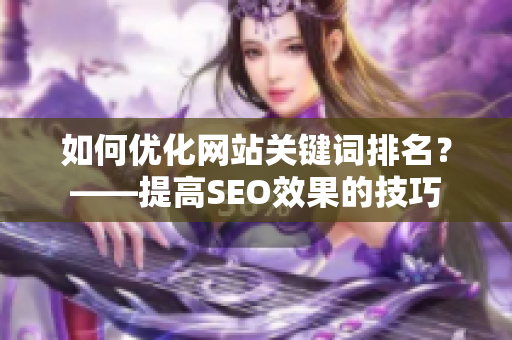 如何优化网站关键词排名？——提高SEO效果的技巧