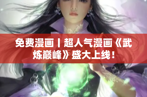免费漫画丨超人气漫画《武炼巅峰》盛大上线！