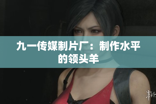 九一传媒制片厂：制作水平的领头羊