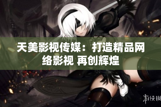 天美影视传媒：打造精品网络影视 再创辉煌