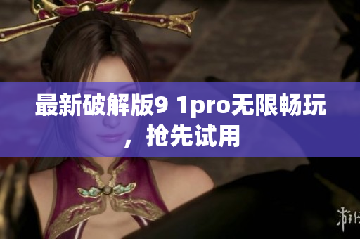 最新破解版9 1pro无限畅玩，抢先试用