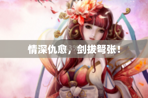 情深仇愈，剑拔弩张！