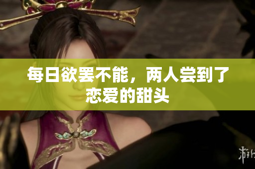 每日欲罢不能，两人尝到了恋爱的甜头