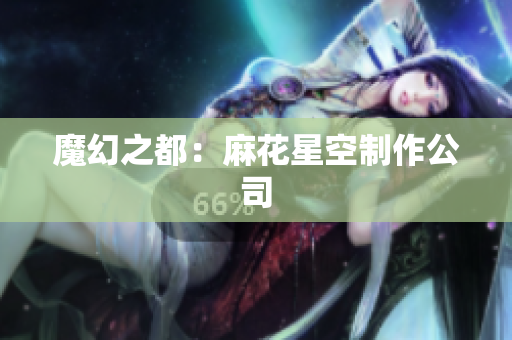 魔幻之都：麻花星空制作公司