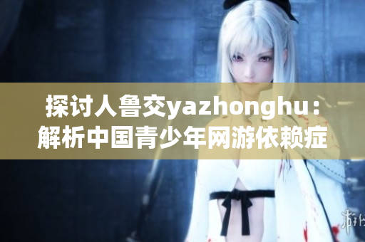 探讨人鲁交yazhonghu：解析中国青少年网游依赖症