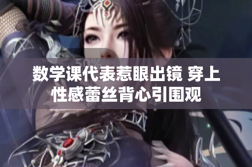 数学课代表惹眼出镜 穿上性感蕾丝背心引围观
