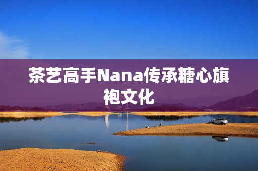 茶艺高手Nana传承糖心旗袍文化