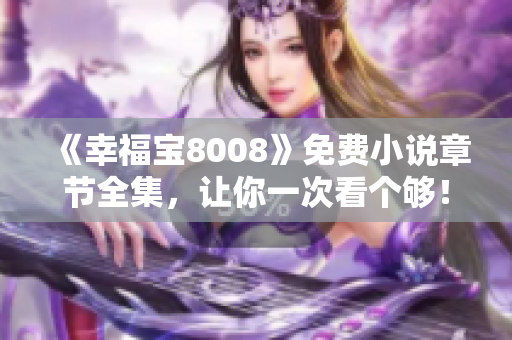 《幸福宝8008》免费小说章节全集，让你一次看个够！