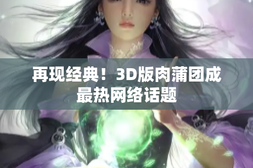再现经典！3D版肉蒲团成最热网络话题