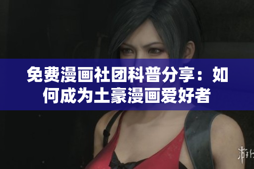 免费漫画社团科普分享：如何成为土豪漫画爱好者