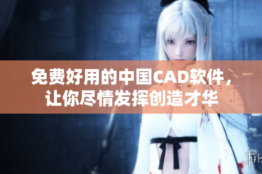 免费好用的中国CAD软件，让你尽情发挥创造才华