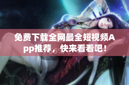 免费下载全网最全短视频App推荐，快来看看吧！