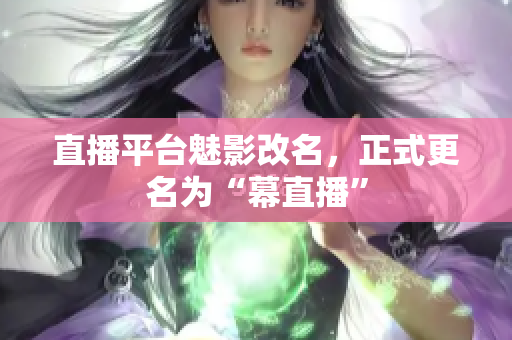 直播平台魅影改名，正式更名为“幕直播”