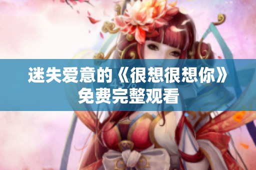 迷失爱意的《很想很想你》免费完整观看
