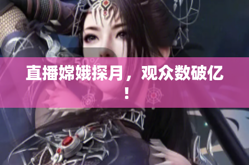 直播嫦娥探月，观众数破亿！