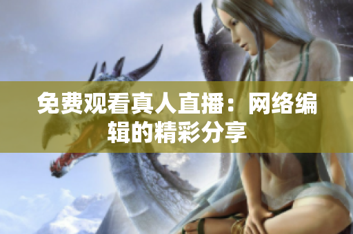 免费观看真人直播：网络编辑的精彩分享