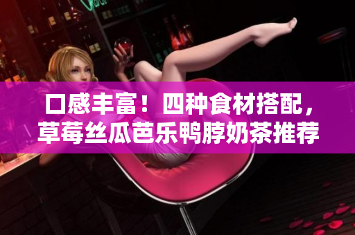 口感丰富！四种食材搭配，草莓丝瓜芭乐鸭脖奶茶推荐