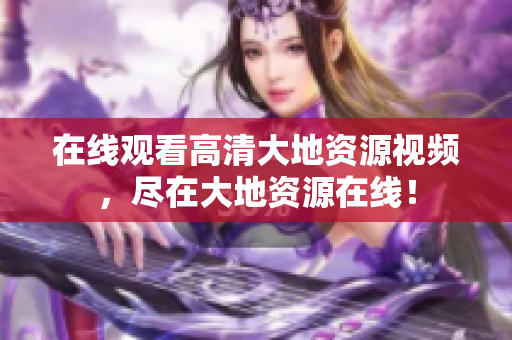 在线观看高清大地资源视频，尽在大地资源在线！