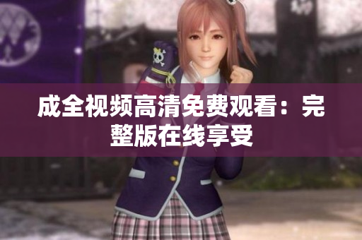 成全视频高清免费观看：完整版在线享受