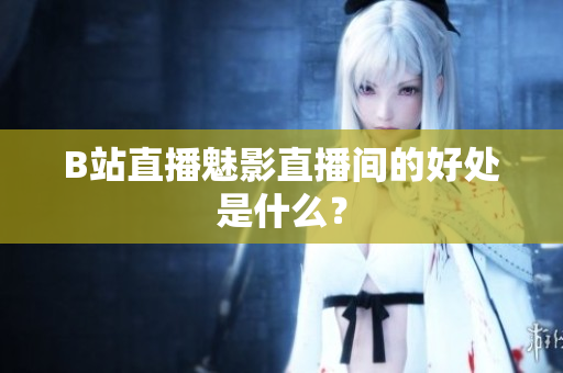 B站直播魅影直播间的好处是什么？