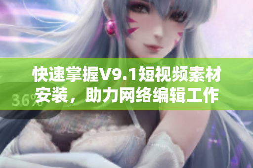 快速掌握V9.1短视频素材安装，助力网络编辑工作