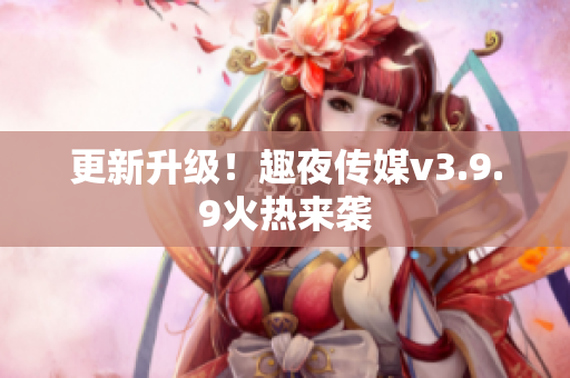 更新升级！趣夜传媒v3.9.9火热来袭