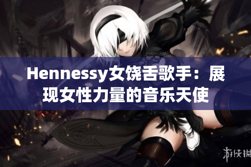 Hennessy女饶舌歌手：展现女性力量的音乐天使