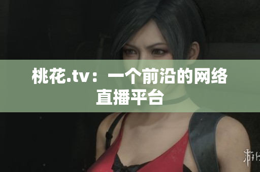 桃花.tv：一个前沿的网络直播平台