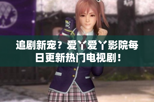 追剧新宠？爱丫爱丫影院每日更新热门电视剧！