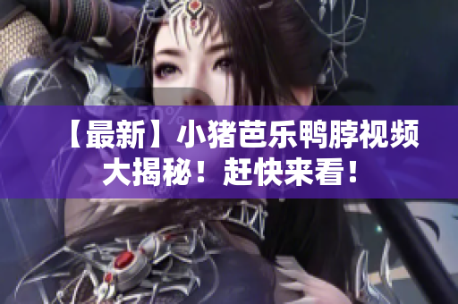 【最新】小猪芭乐鸭脖视频大揭秘！赶快来看！