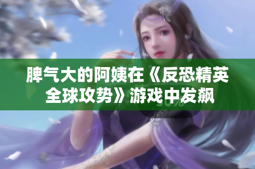 脾气大的阿姨在《反恐精英 全球攻势》游戏中发飙