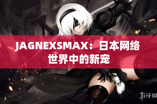 JAGNEXSMAX：日本网络世界中的新宠