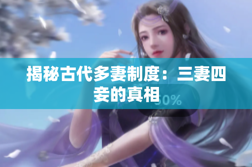 揭秘古代多妻制度：三妻四妾的真相