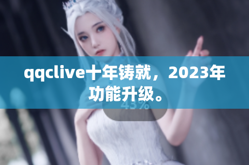 qqclive十年铸就，2023年功能升级。